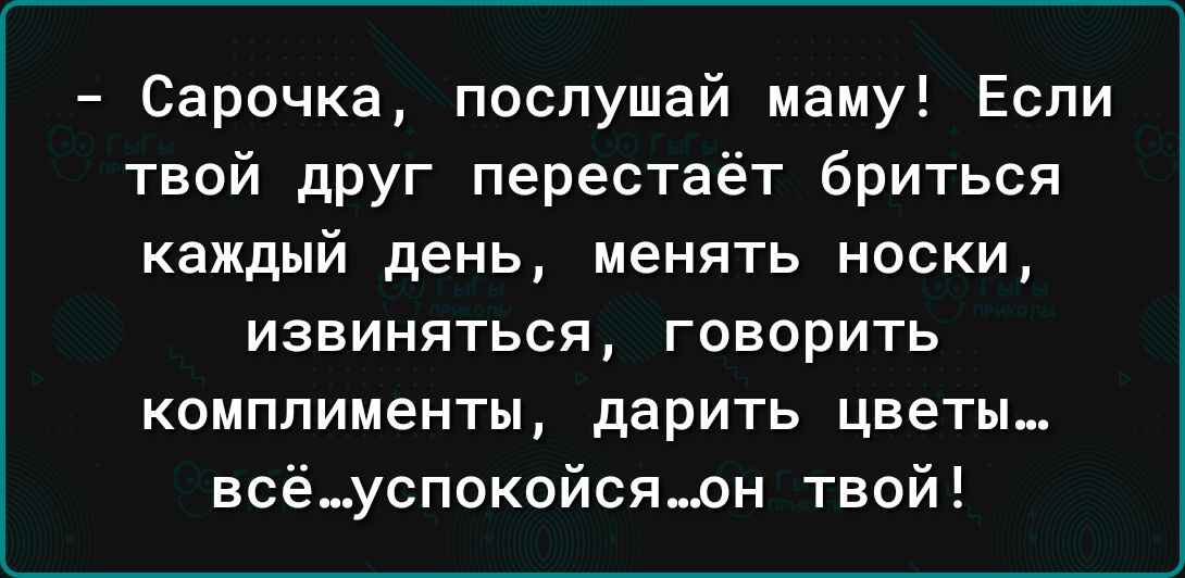Сарочка послушай маму Если твой дрУг перестаёт бриться каждый день менять носки извиняться говорить комплименты дарить цветы всёуспокойсяон твой
