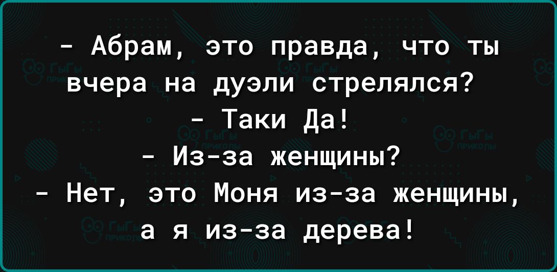 Абрам это правда что ты вчера на дуэли стрелялся Таки да Изза женщины Нет это Моня изза женщины а я из за дерева