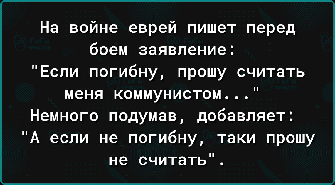 На войне еврей пишет перед боем заявление Если погибну прошу считать меня коммунистом Немного подумав добавляет А если не погибну таки прошу не считать