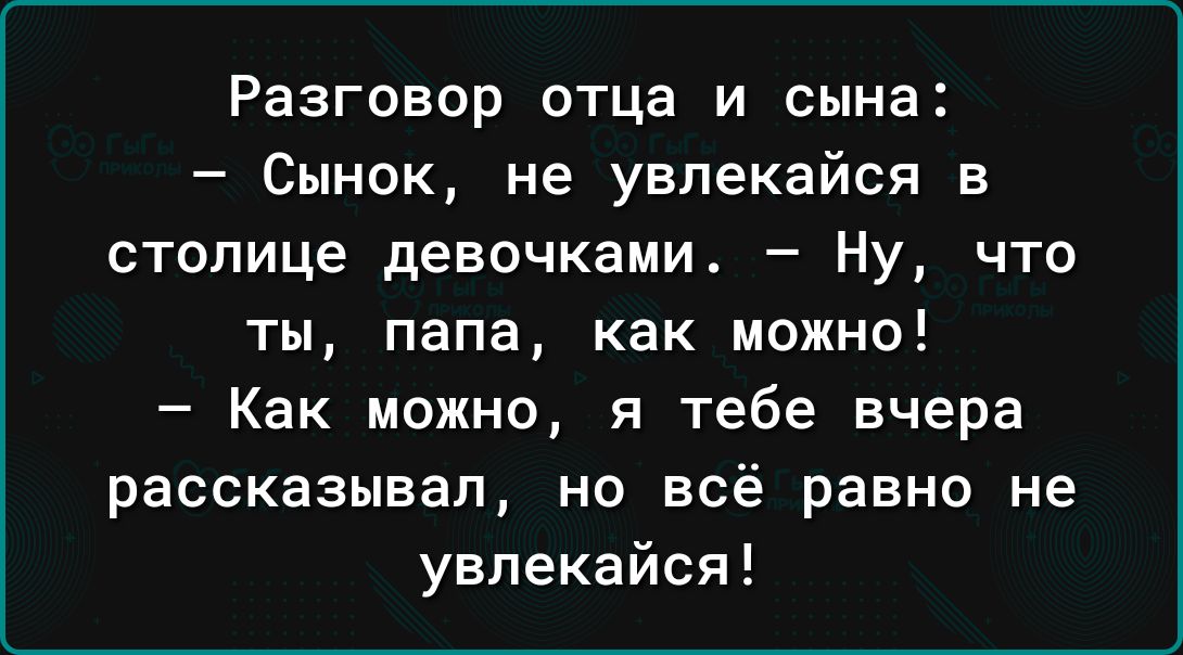 Разговор отца и сына Сынок не увлекайся в столице девочками Ну что ты папа как можно Как можно я тебе вчера рассказывал но всё равно не увлекайся