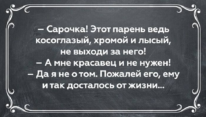Сарочка Этот парень ведь коогпа3ый хромой и лысый не выходи за него А мне красавец и не нужен да я не этом Пожалей его ему и так попалось от жизни