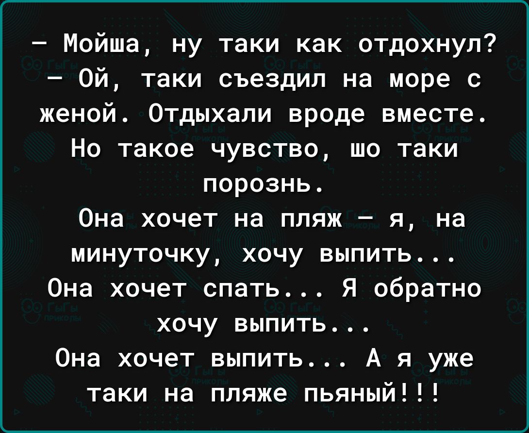 Мойша ну таки как отдохнул Ой таки съездил на море с женой Отдыхали вроде вместе Но такое чувство шо таки порознь Она хочет на пляж я на минуточку хочу выпить Она хочет спать Я обратно хочу выпить Она хочет выпить А я уже таки на пляже пьяный