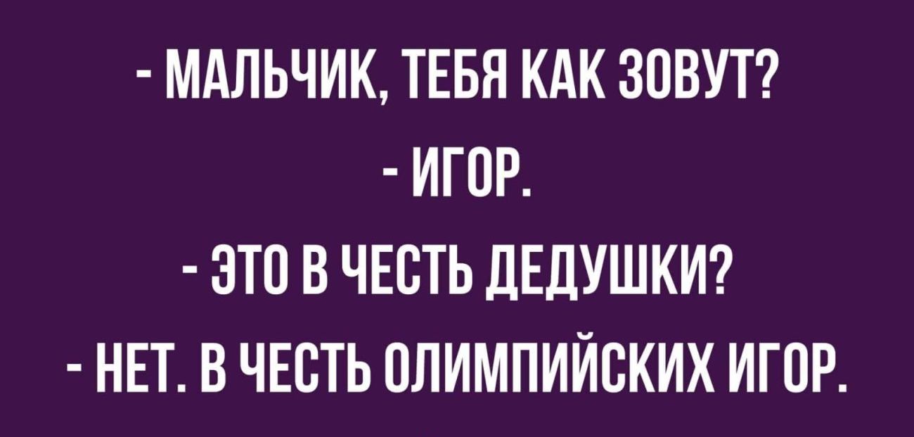 МАЛЬЧИК ТЕБЯ КАК ЗОВУТ ИГОР ЭТП В ЧЕСТЬ ЦЕЛУШКИ НЕТ В ЧЕСТЬ ПЛИМПИЙСКИХ ИГПР