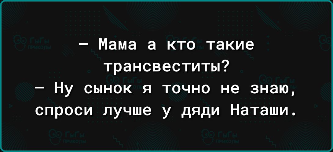 Мама а кто такие трансвеститы Ну сынок я точно не знаю спроси лучше у дяди Наташи
