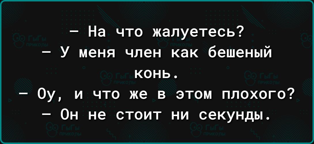 На что жалуетесь У меня член как бешеный КОНЬ Оу и что же в этом плохого ОН не СТОИТ НИ секунды