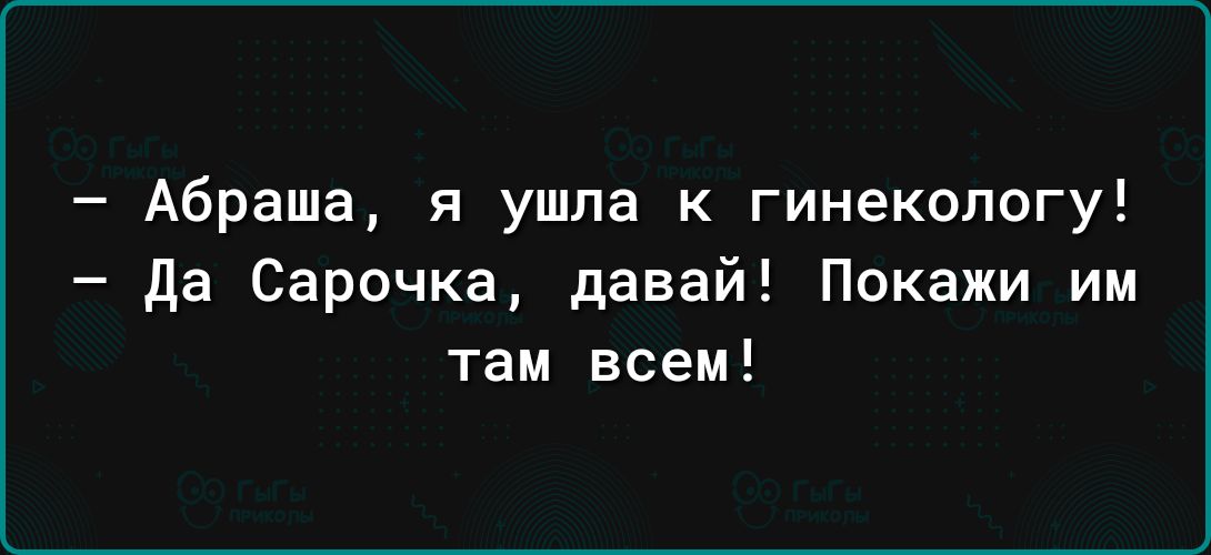 Абраша я ушла к гинекологу да Сарочка давай Покажи им там всем