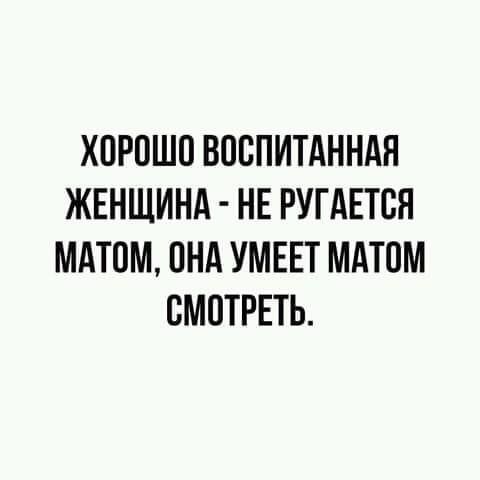 ХОРОШО ВООПИТАННАЯ ЖЕНЩИНА НЕ РУГАЕТОН МАТОМ ОНА УМЕЕТ МАТОМ СМОТРЕТЬ