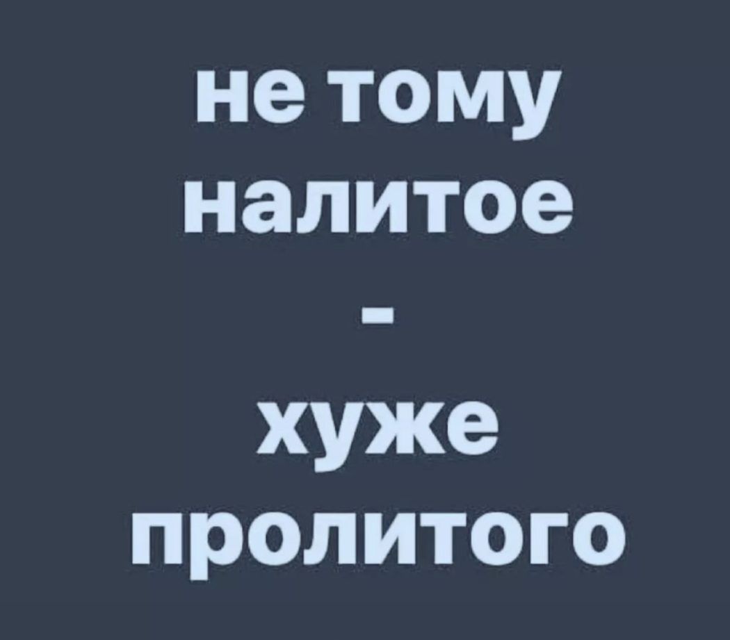 не тому налитое хуже пролитого