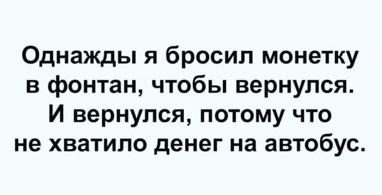 Однажды я бросил монетку в фонтан чтобы вернулся И вернулся потому что не хватило денег на автобус