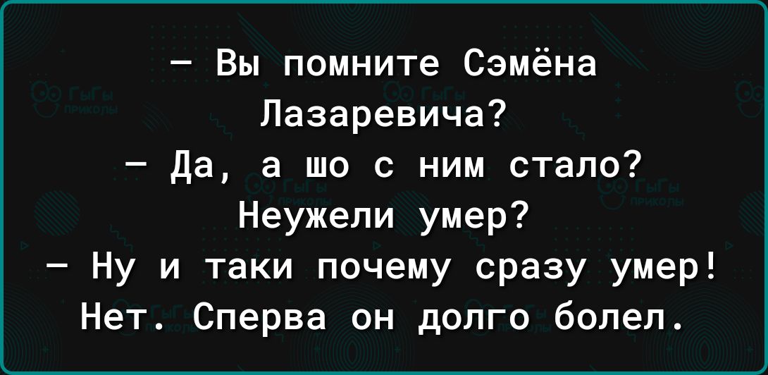 Вы помните Семёна Лазаревича да а то с ним стало Неужели умер Ну и таки почему сразу умер Нет Сперва он долго болел