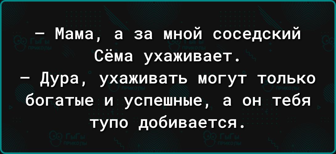 Мама а за мной соседский Сёма ухаживает дура ухаживать могут только богатые и успешные а он тебя ТУПО добивается