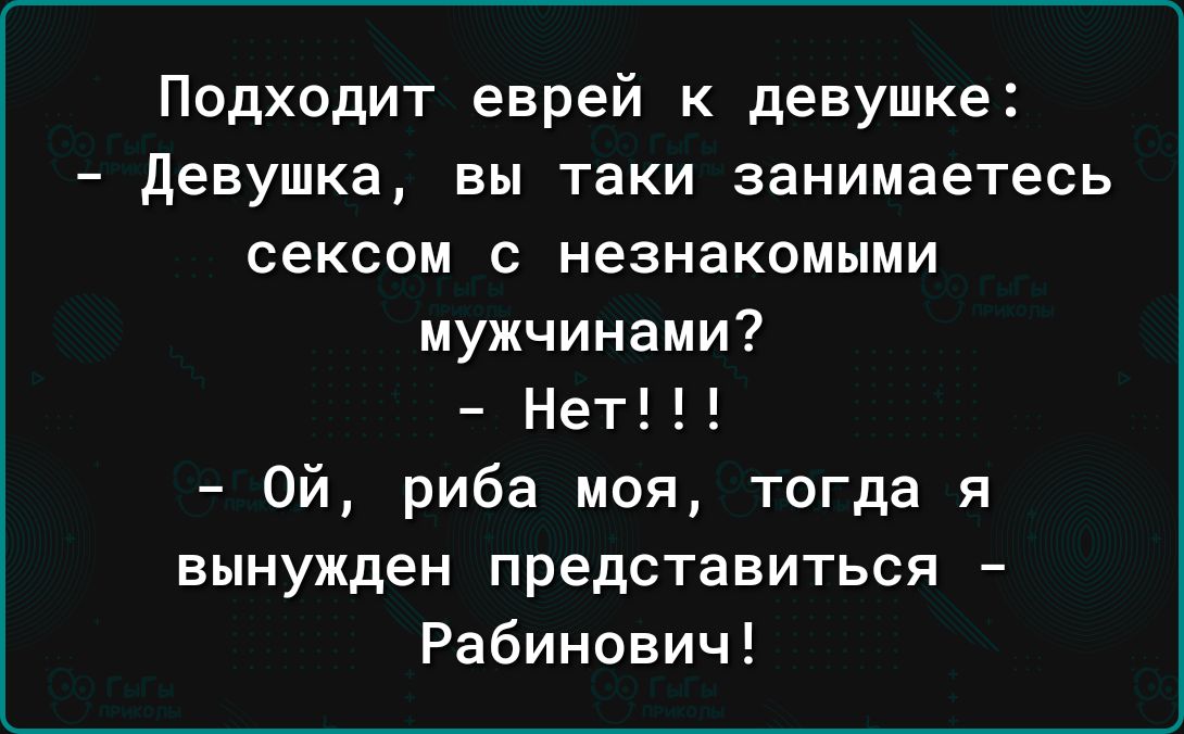 Подходит еврей к девушке девушка вы таки занимаетесь сексом с незнакомыми мужчинами Нет Ой риба моя тогда я вынужден представиться Рабинович