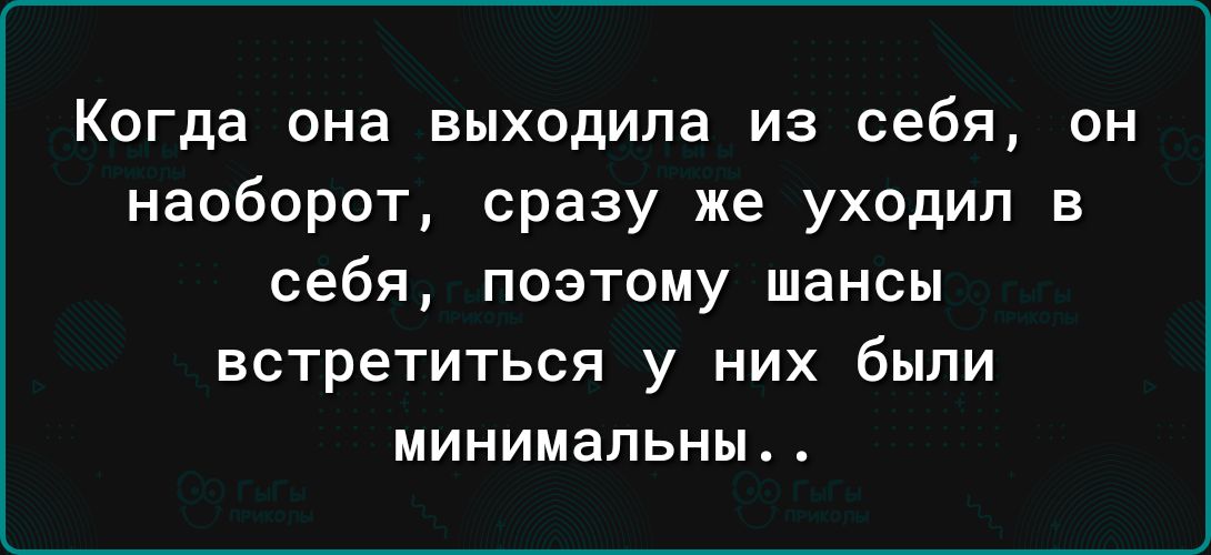 Когда она выходила из себя он наоборот сразу же уходил в себя позтому шансы встретиться у них были минимальны