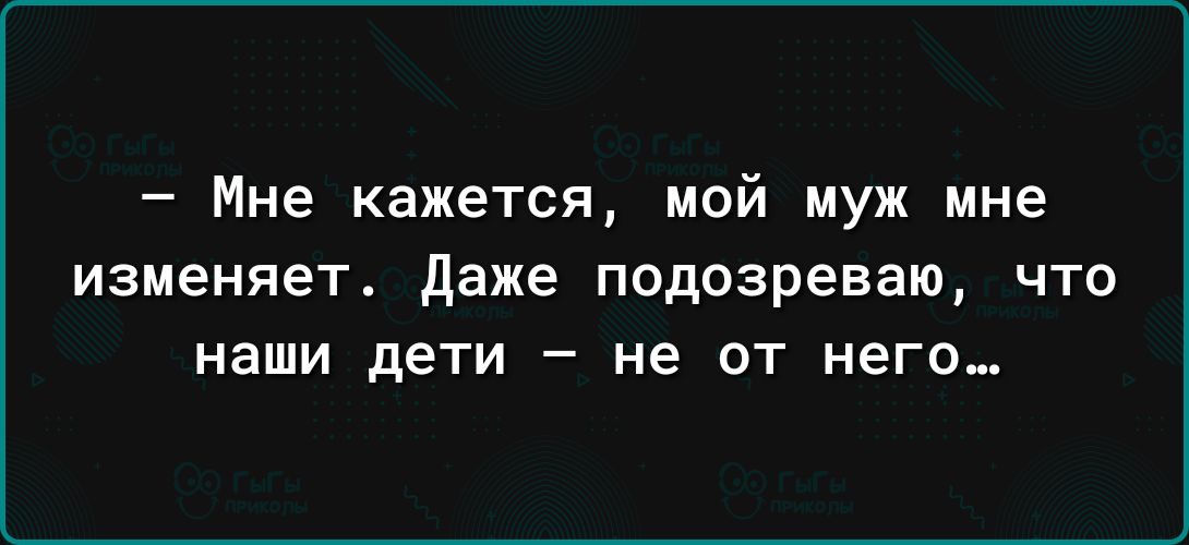 Мне кажется мой муж мне изменяет даже подозреваю что наши дети не от него