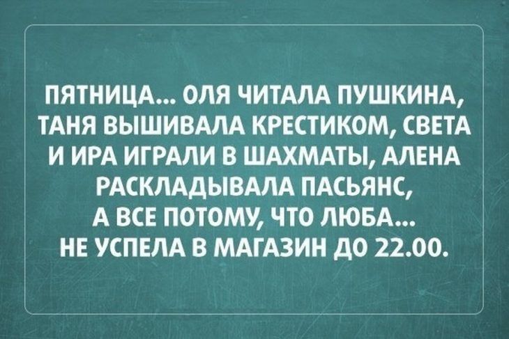 ПЯТНИЦА ОЛЯ ЧИТАЛА ПУШКИНА ТАНЯ ВЫШИВАЛА КРЕСТИКОМ СВЕТА И ИРА ИГРАЛИ В ШАХМАТЫ АЛЕНА РАСКЛАДЫВАЛА ПАСЬЯНС А ВСЕ ПОТОМУ ЧТО ЛЮБА НЕ УСПЕЛА В МАГАЗИН ДО 2200