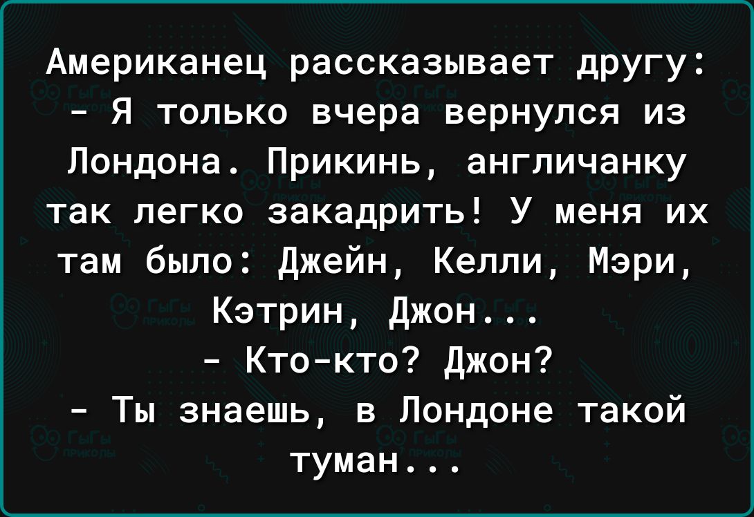 Американец рассказывает дРУГу Я только вчера вернулся из Лондона Прикинь англичанку так легко закадрить У меня их там было джейн Кеппи Мэри Кэтрин джон Ктокто джон Ты знаешь в Лондоне такой туман