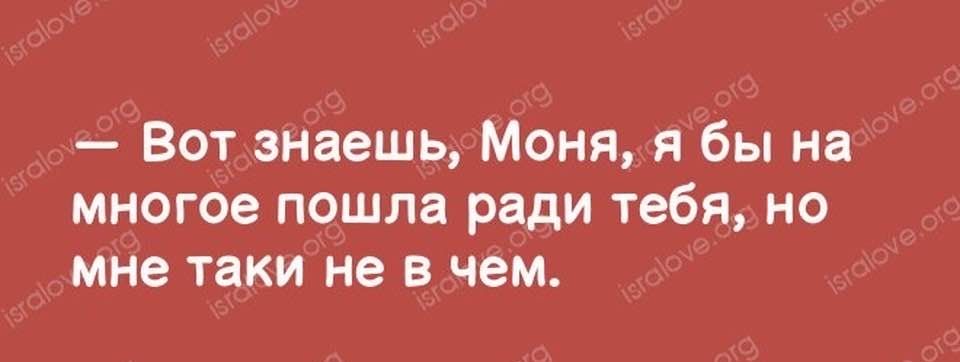Вот знаешь Моня я бы на многое пошла ради тебя но мне таки не в чем