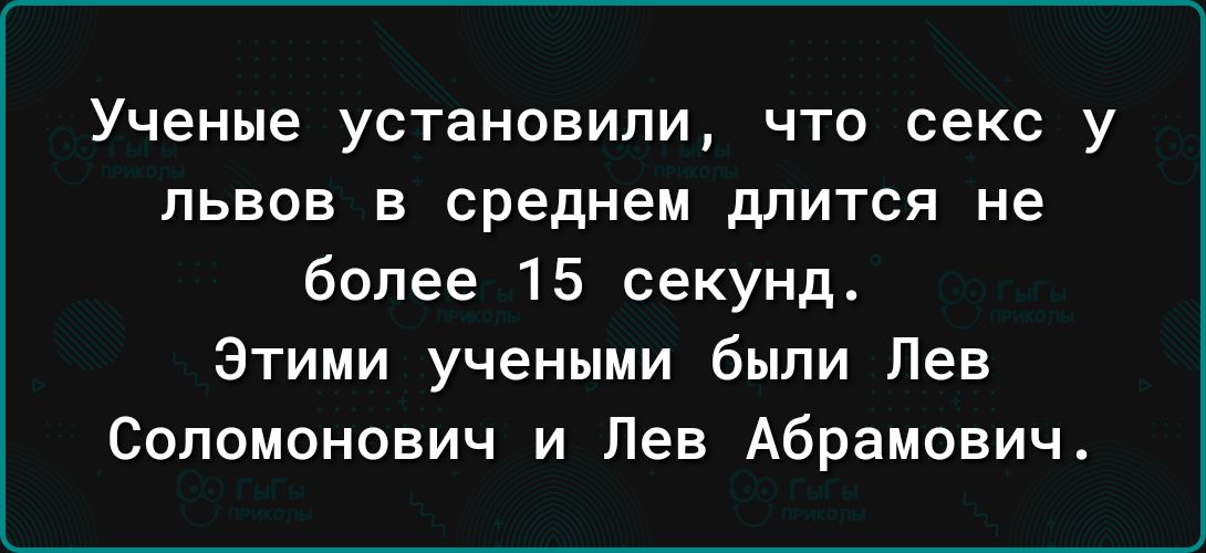 Ученые установили что секс у львов в среднем длится не более 15 секунд Этими учеными были Лев Соломонович и Лев Абрамович