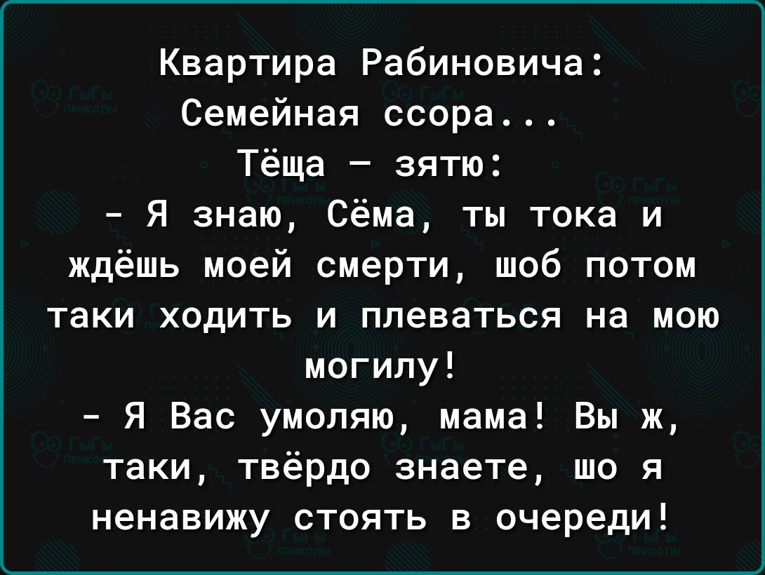 Квартира Рабиновича Семейная ссора Тёща зятю Я знаю Сёма ты тока и ждёшь моей смерти шоб потом таки ходить и плеваться на мою могилу Я Вас умоляю мама Вы ж таки твёрдо знаете що я ненавижу стоять в очереди
