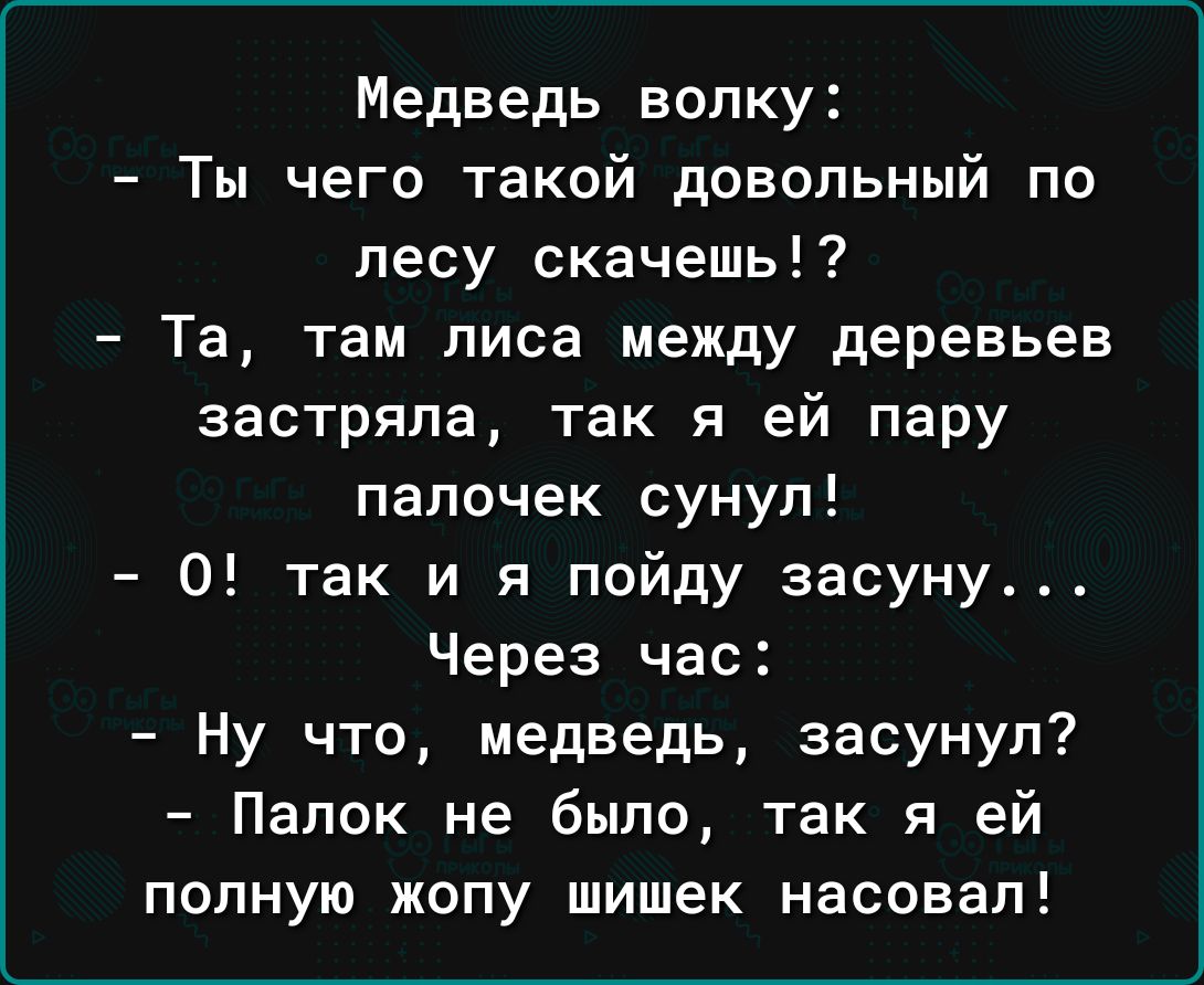 Медведь волку Ты чего такой довольный по лесу скачешь Та там лиса между деревьев застряла так я ей пару палочек сунул 0 так и я пойду засуну Через час Ну что медведь засунул Папок не было так я ей полную жопу шишек насовап
