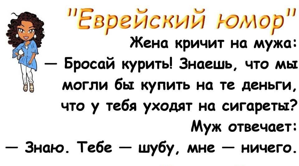 Еврейский юмор Жена кричит на мужа Бросай курить Знаешь что мы могли бы купить на те деньги что у тебя уходят на сигареты Муж отвечает Знпю4 Тебе шубу мне ничего