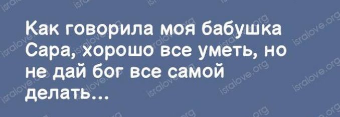 Как говорила моя бабушка Сара хорошо все уметь но не дай бог все самой делать