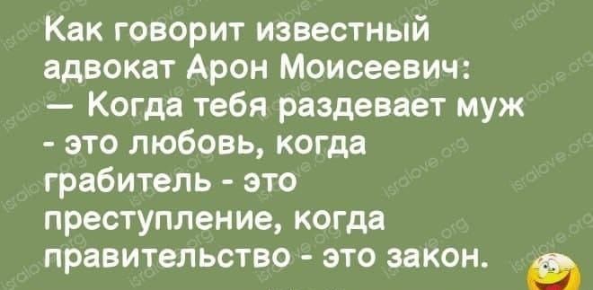 Как говорит известный адвокат Арон Моисеевич Когда тебя раздевает муж это любовь когда грабитель это преступление когда правительство это закон