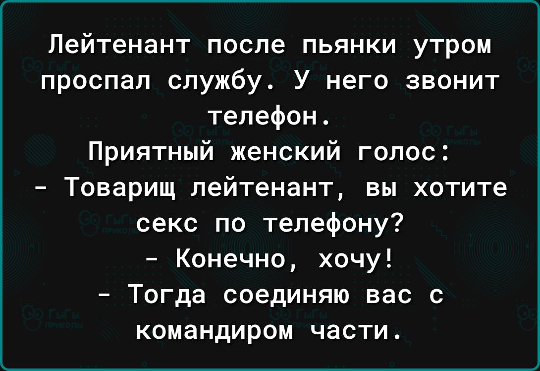 Лейтенант после пьянки утром проспал службу У него звонит телефон Приятный  женский голос Товарищ лейтенант вы хотите секс по телефону Конечно хочу  Тогда соединяю вас с командиром ЧЗСТИ - выпуск №2054390