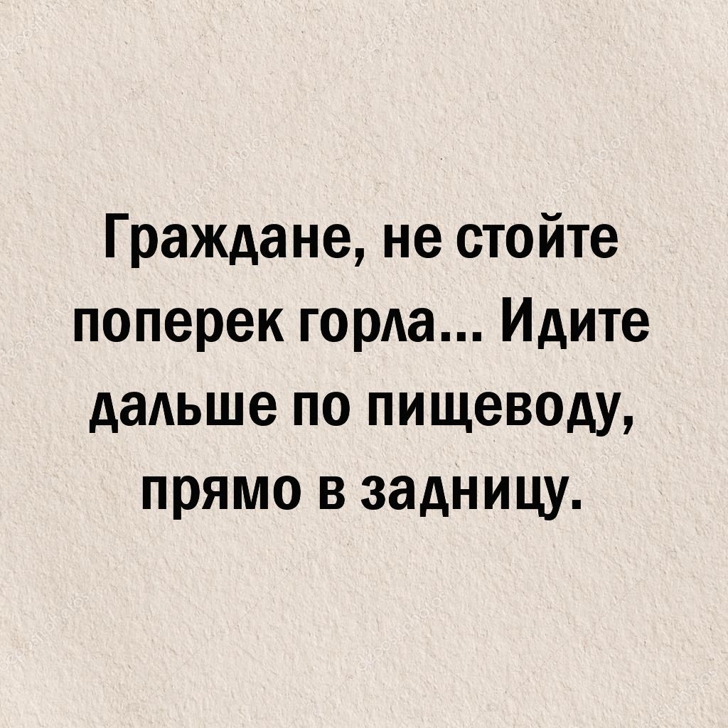 Граждане не стойте поперек горда Идите выше по пищеводу прямо в задницу