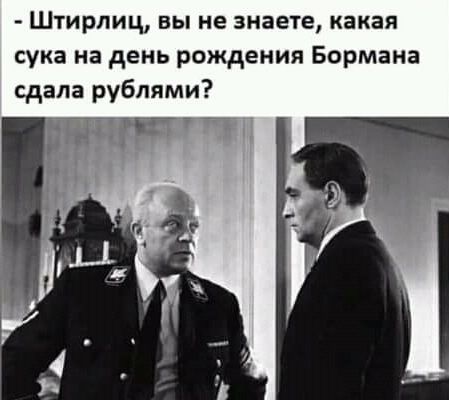 Штирлиц вы не знаете какая сука на день рождения Бормана сдала рублями