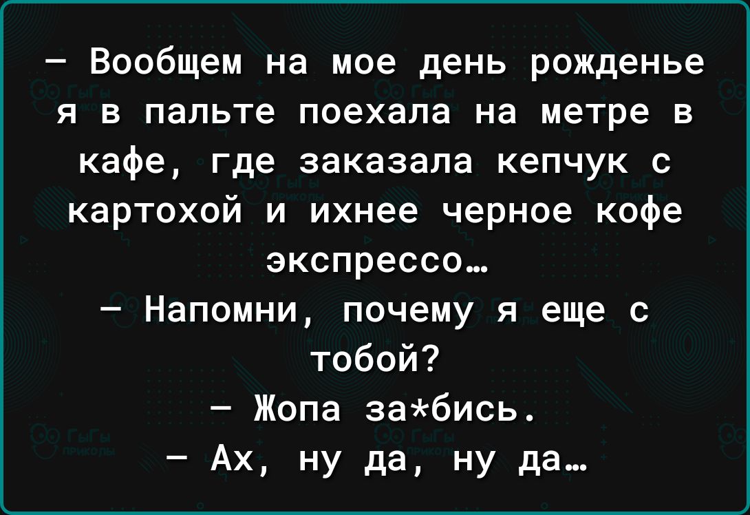 Вообщем на мое день рожденье я в пальте поехала на метре в кафе где заказала кепчук с картохой и ихнее черное кофе экспресса Напомни почему я еще с тобой Жопа набись Ах ну да ну да