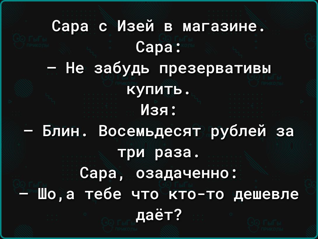 Сара с Изей в магазине Сара Не забудь презервативы купить Изя Блин Восемьдесят рублей за три раза Сара озадаченно Шоа тебе что ктото дешевле даёт