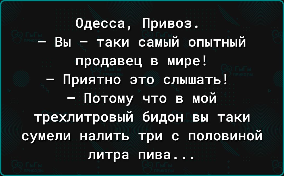 Одесса Привоз Вы таки самый опытный продавец в мире Приятно это слышать Потому что в мой трехлитровый бидон вы таки сумели налить три с половиной литра пива