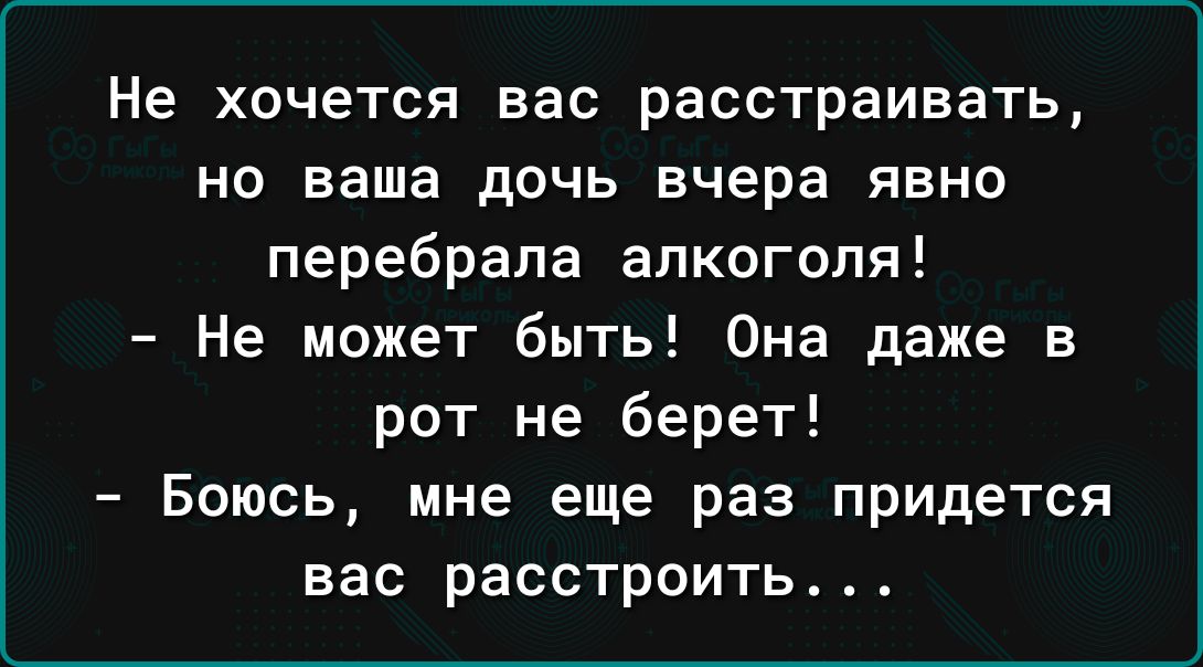 Не хочется вас расстраивать но ваша дочь вчера явно перебрала алкоголя Не может быть Она даже в рот не берет Боюсь мне еще раз придется вас расстроить