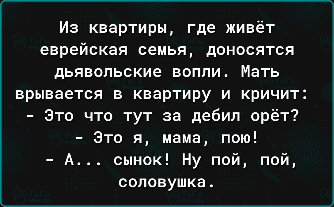 Из квартиры где живёт еврейская семья доносятся дьявольские вопли Мать врывается в квартиру и кричит Это что тут за дебил орёт Это я мама пою А сынок Ну пой пой соповушка