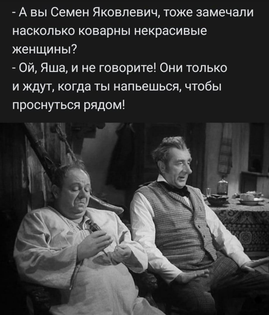 А вы Семен Яковлевич тоже замечали насколько коварны некрасивые женщины ой Яша и не говорите Они только и ждут когда ты напьешься чтобы проснуться рядом