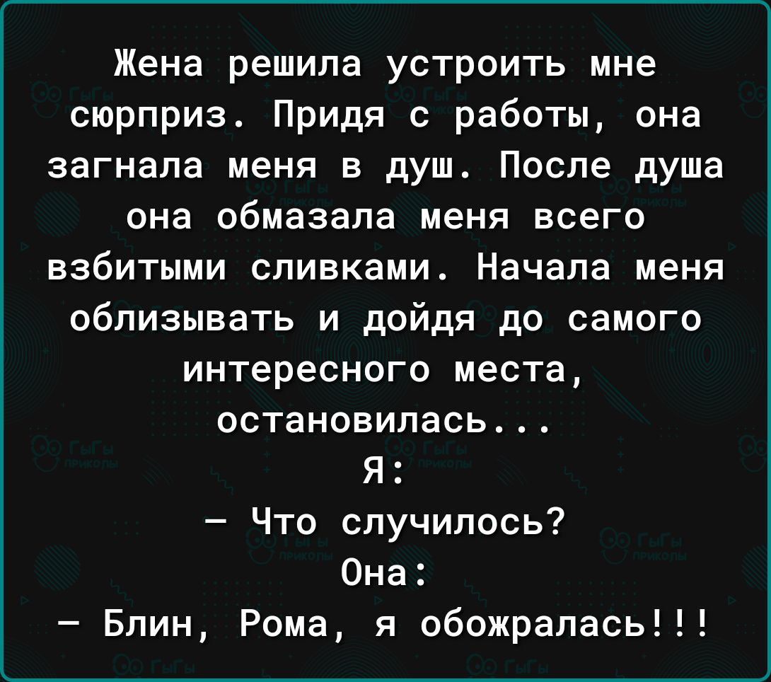 Жена решила устроить мне сюрприз Придя работы она ЗЗГНЗПЗ меня Е душ После душа она обмазапа меня ВСЕГО взбитыми СЛИВКаМИ Начала МЕНЯ облизывать и дойдя до самого интересного места остановилась Я Что случилось Она Блин Рома я обожрапась