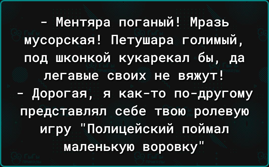 Ментяра поганый Мразь мусорская Петушара голимый под шконкой кукарекал бы да легавые СВОИХ не ВЯЖУТ дорогая я както пО дРУГому представлял себе твою ролевую игру Полицейский поймал маленькую воронку