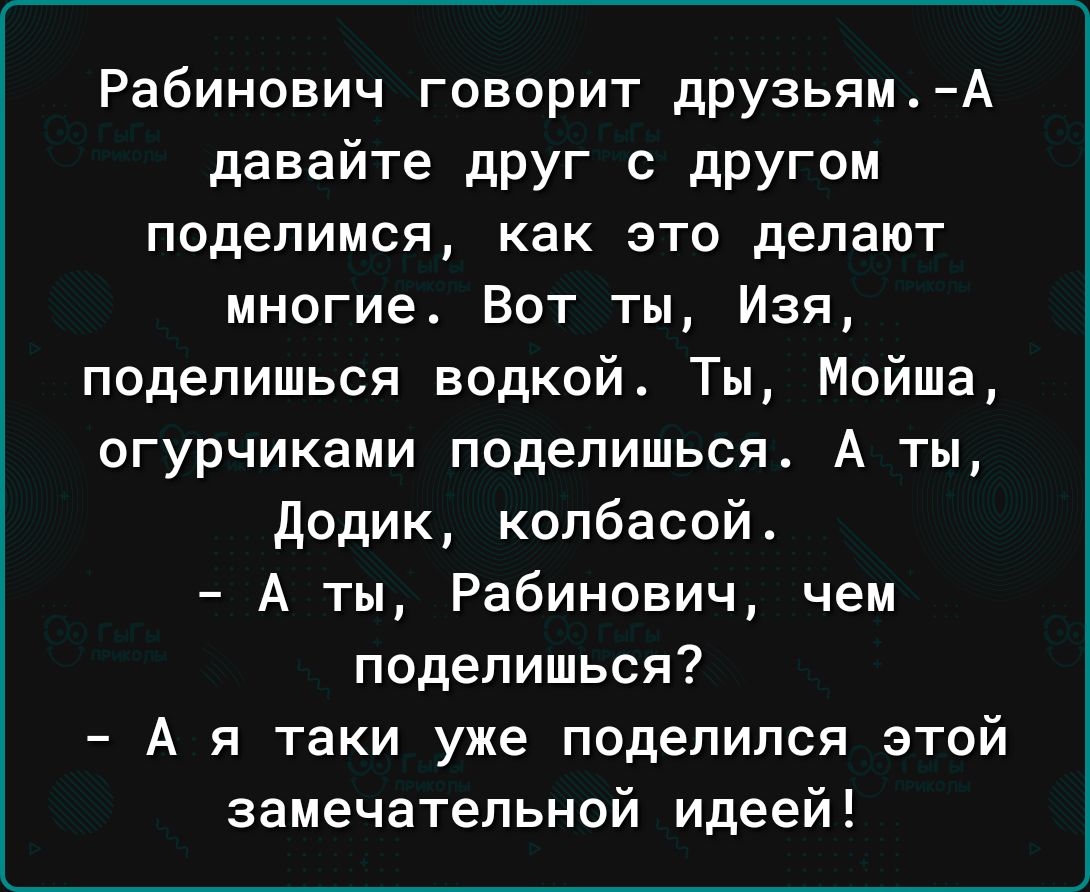 Рабинович говорит друзьямА давайте дРУГ с дрУгом поделимся как это делают многие Вот ты Изя подепишься водкой Ты Мойша огурчиками подепишься А ты додик опбасой А ты Рабинович чем поделиться А я таки уже поделился этой замечательной идеей