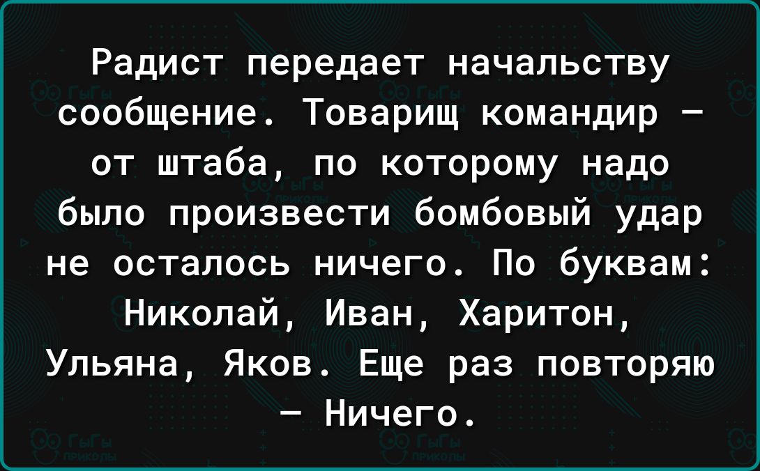 Радист передает начальству сообщение Товарищ командир от штаба по которому надо было произвести бомбовый удар не осталось ничего По буквам Николай Иван Харитон Ульяна Яков Еще раз повторяю Ничего