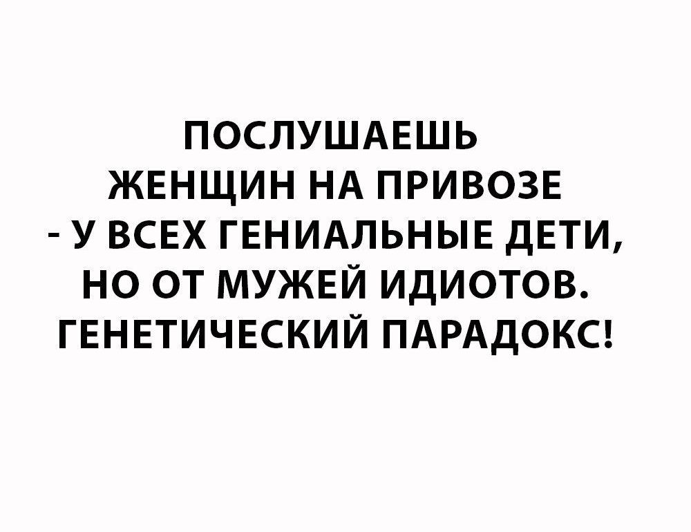 ПОСЛУШАЕШЬ ЖЕНЩИН НА ПРИВОЗЕ У ВСЕХ ГЕНИАЛЬНЫЕ дЕТИ НО ОТ МУЖЕЙ ИДИОТОВ ГЕНЕТИЧЕСКИЙ ПАРАДОКС
