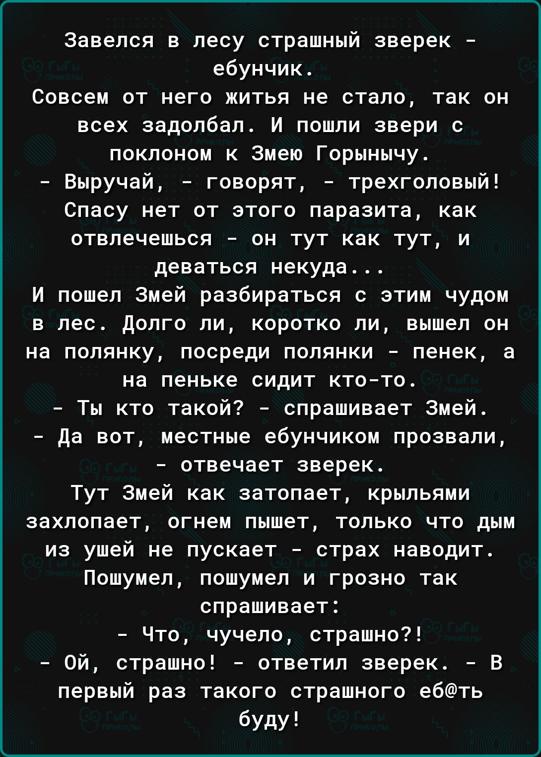 Завепся в лесу страшный зверек ебунчик Совсем от него житья не стало так он всех задолбапс И пошли звери лпклсном змею Горынычу Выручай говорят трехгоповый спасу нет пт зтогп паразита как отвлечвшься он тут как тут и деваться некуда и пошел змей разбираться с этим чудом в лес долго ли каротко ли вышел он на попянку посреди попянки пенек а на пеньке сидит ктс то Ты кто такой спрашивает змеи да вот 