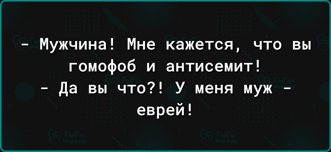 Мужчина Мне кажется что вы гомофоб и антисемит да вы что У меня муж еврей