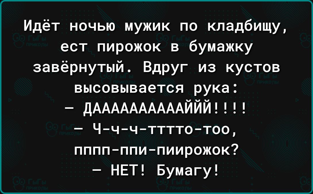 Идёт ночью мужик по кладбищу ест пирожок в бумажку завёрнутый Вдруг из кустов высовывается рука дААААААААААИИИ Чччттттотоо пппп ппи пиирожок НЕТ Бумагу