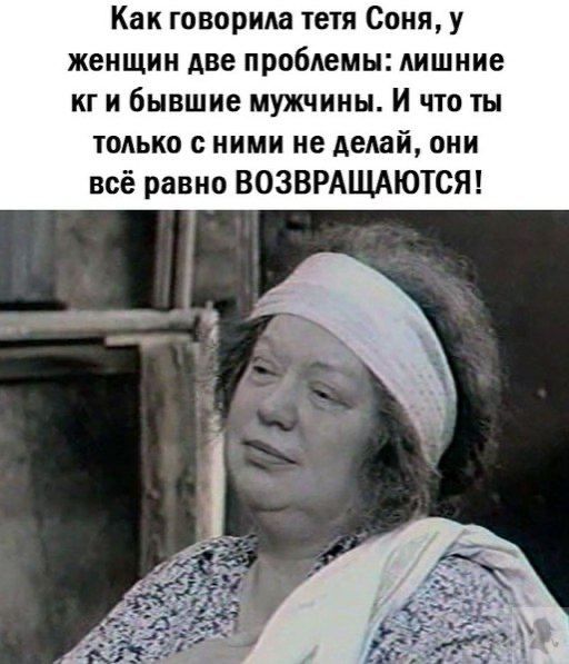 Как говорила тетя Соня у женщин две проблемы лишние кг и бывшие мужчины И что ты только с ними не делай они всё равно ВОЗВРАЩАЮТСЯ