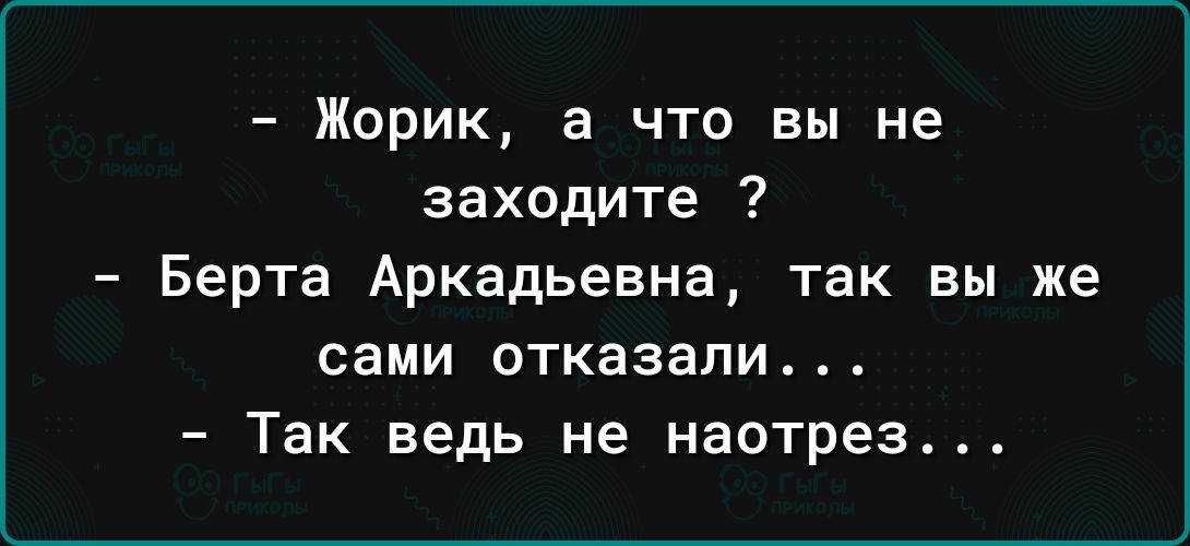 Жорик а что вы не заходите Берта Аркадьевна так вы же сами отказали Так ведь не наотрез