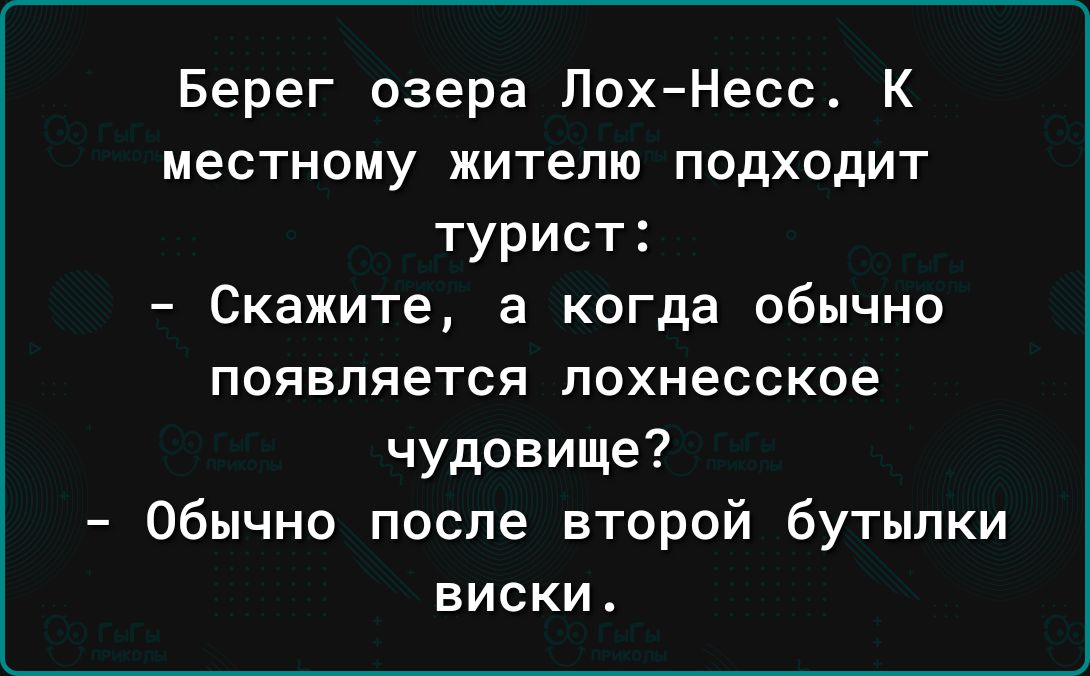 Берег озера ПохНесс К местному жителю подходит турист Скажите а когда обычно появляется похнесское чудовище Обычно после второй бутылки виски