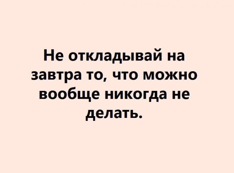Не откладывай на завтра то что можно вообще никогда не делать