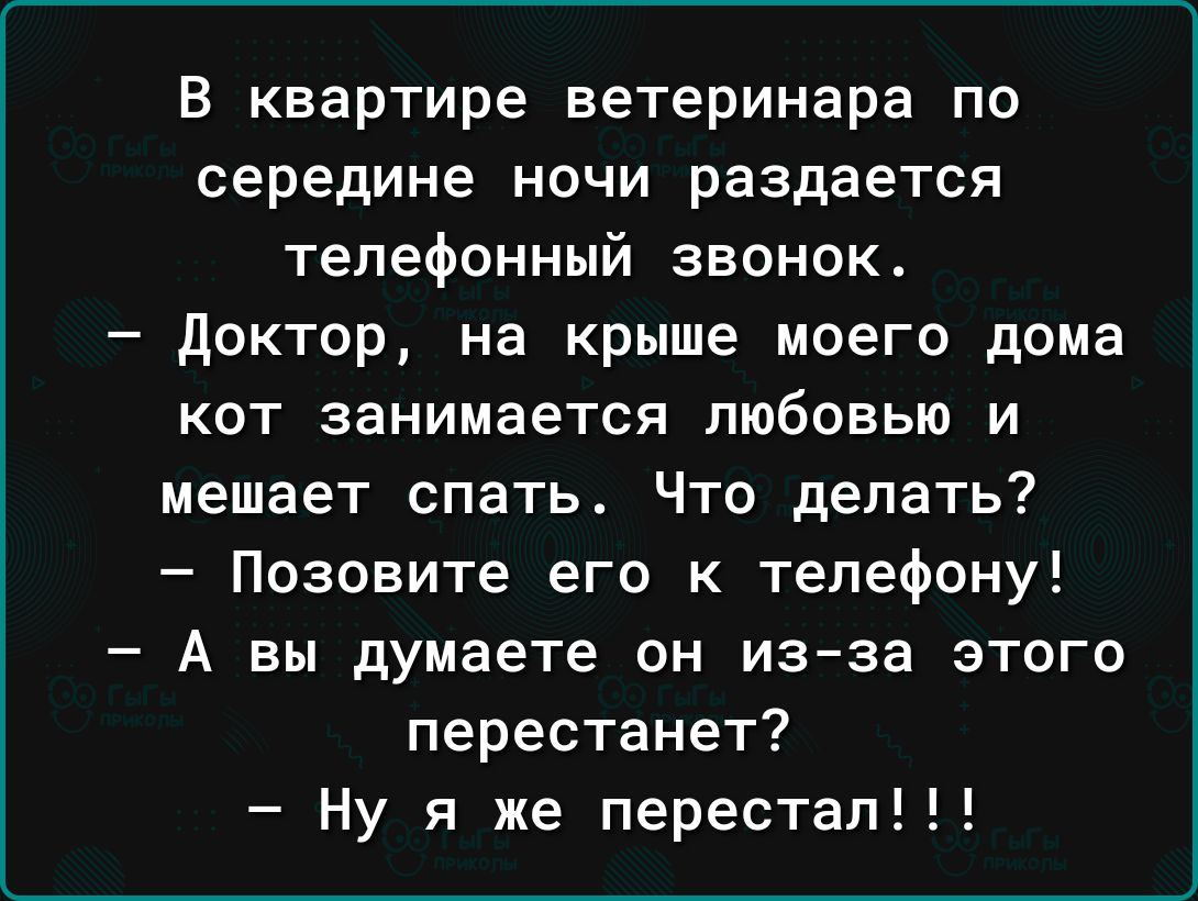 в квартире ветеринара по середине ночи раздается телефонный звонок доктор на крыше моего дома кот занимается любовью и мешает спать Что делать Позовите его к телефону А вы думаете он изза этого перестанет Ну я же перестал