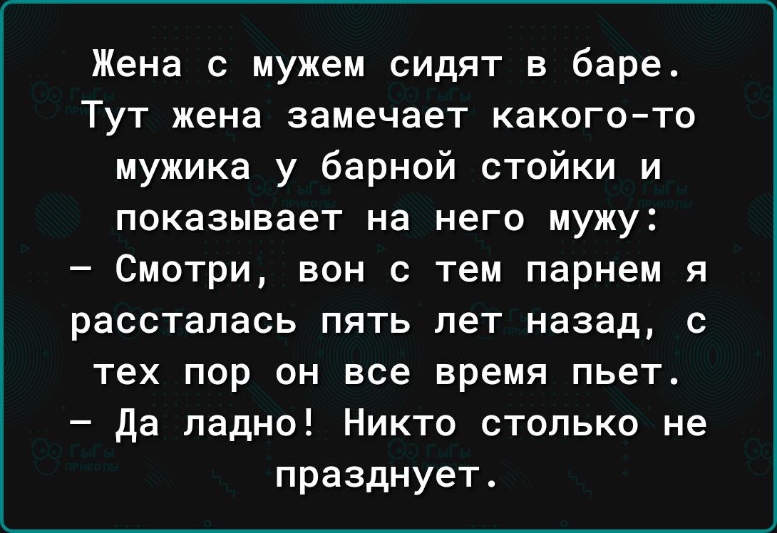 Жена с мужем сидят в барет Тут жена замечает какоготс мужика у барной стойки и показывает на него мужу Смотри вон с тем парнем я рассталась пять лет назад с тех пор он все время льет да ладно Никто столько не празднует